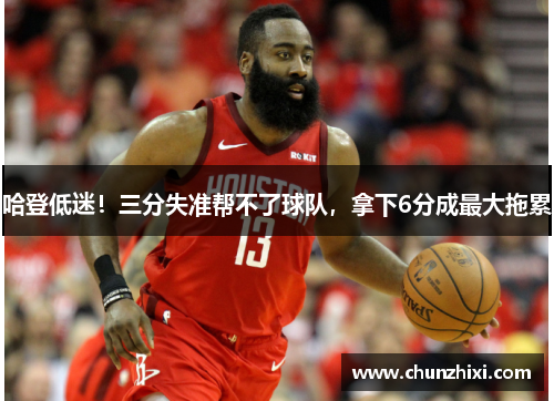 哈登低迷！三分失准帮不了球队，拿下6分成最大拖累